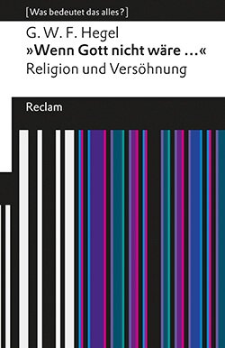 Hegel, Georg Wilhelm Friedrich: »Wenn Gott nicht wäre ...«. Religion und Versöhnung